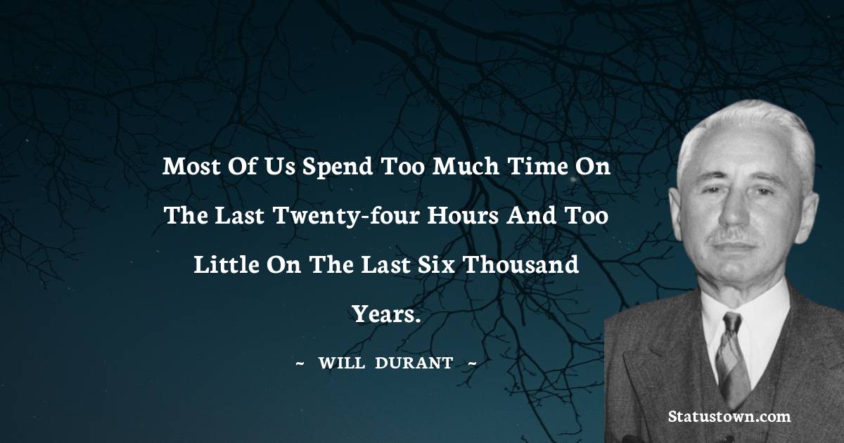 Will Durant Quotes - Most of us spend too much time on the last twenty-four hours and too little on the last six thousand years.